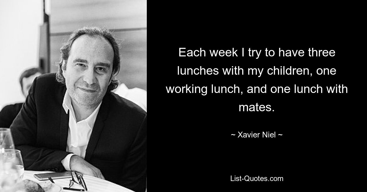 Each week I try to have three lunches with my children, one working lunch, and one lunch with mates. — © Xavier Niel