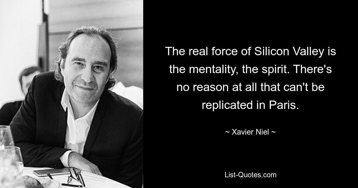 The real force of Silicon Valley is the mentality, the spirit. There's no reason at all that can't be replicated in Paris. — © Xavier Niel