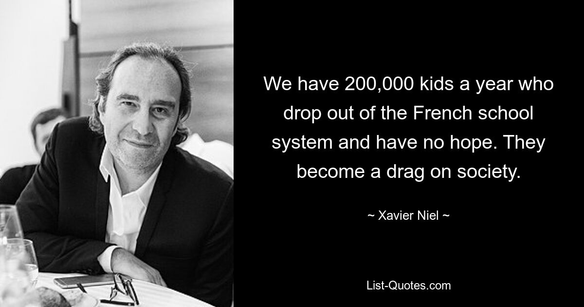 We have 200,000 kids a year who drop out of the French school system and have no hope. They become a drag on society. — © Xavier Niel