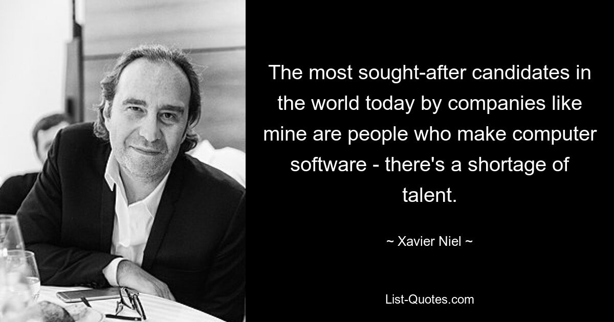 The most sought-after candidates in the world today by companies like mine are people who make computer software - there's a shortage of talent. — © Xavier Niel