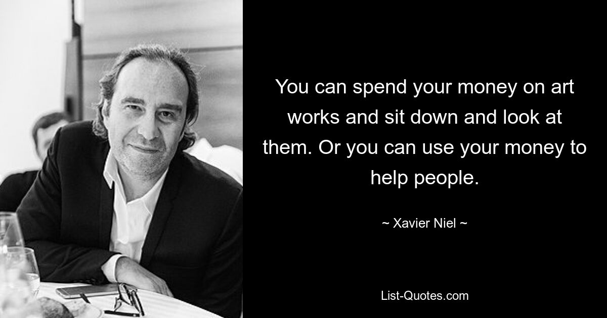 You can spend your money on art works and sit down and look at them. Or you can use your money to help people. — © Xavier Niel