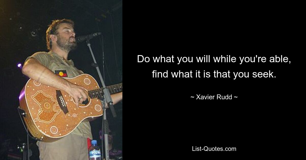 Do what you will while you're able, find what it is that you seek. — © Xavier Rudd