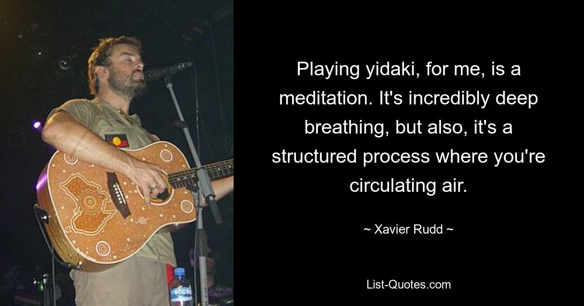 Playing yidaki, for me, is a meditation. It's incredibly deep breathing, but also, it's a structured process where you're circulating air. — © Xavier Rudd