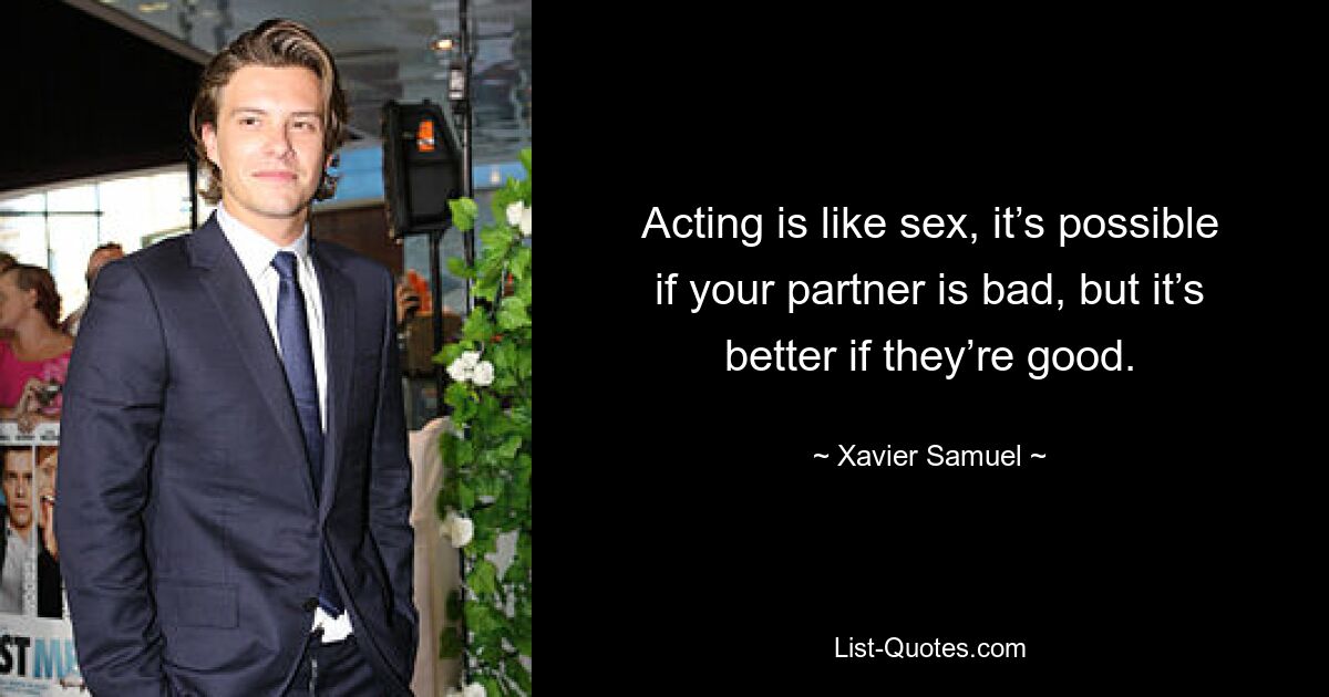 Acting is like sex, it’s possible if your partner is bad, but it’s better if they’re good. — © Xavier Samuel