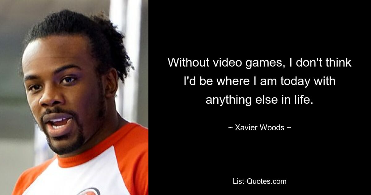 Without video games, I don't think I'd be where I am today with anything else in life. — © Xavier Woods