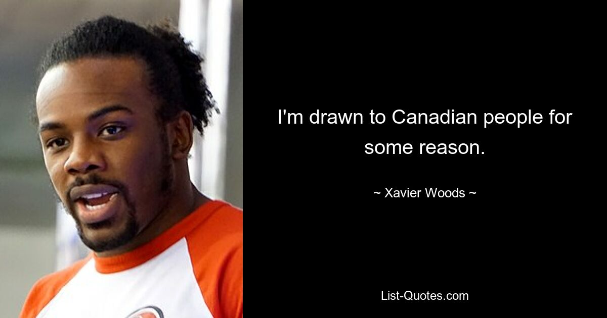 I'm drawn to Canadian people for some reason. — © Xavier Woods