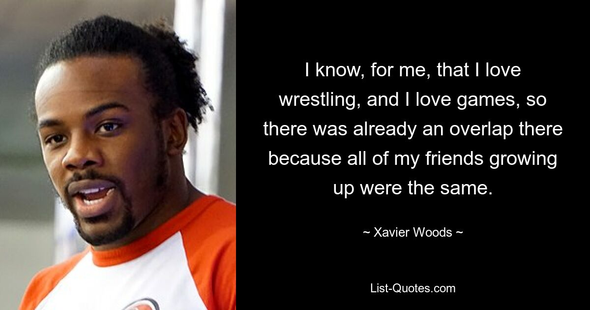 I know, for me, that I love wrestling, and I love games, so there was already an overlap there because all of my friends growing up were the same. — © Xavier Woods