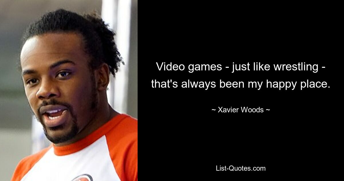 Video games - just like wrestling - that's always been my happy place. — © Xavier Woods