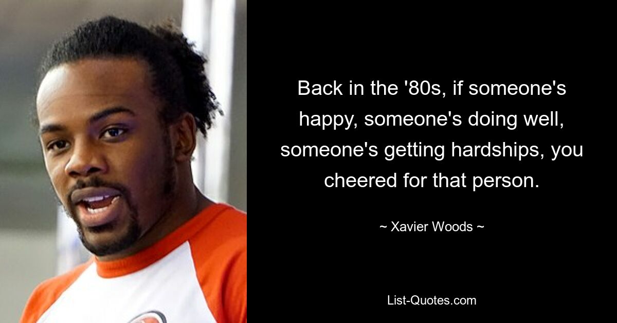 Back in the '80s, if someone's happy, someone's doing well, someone's getting hardships, you cheered for that person. — © Xavier Woods