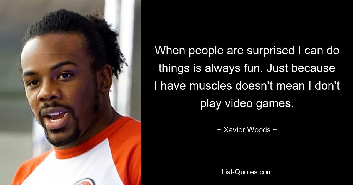 When people are surprised I can do things is always fun. Just because I have muscles doesn't mean I don't play video games. — © Xavier Woods