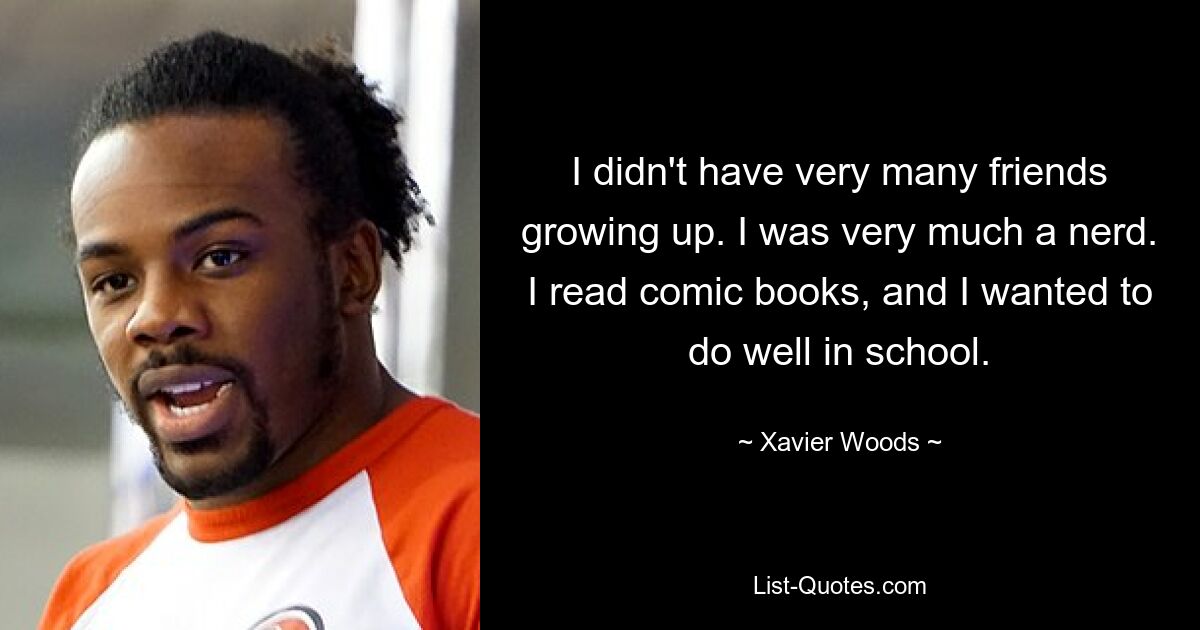 I didn't have very many friends growing up. I was very much a nerd. I read comic books, and I wanted to do well in school. — © Xavier Woods