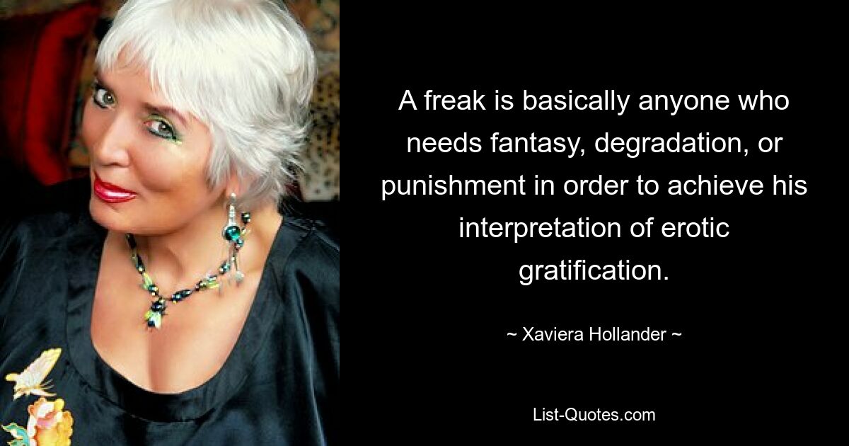 A freak is basically anyone who needs fantasy, degradation, or punishment in order to achieve his interpretation of erotic gratification. — © Xaviera Hollander