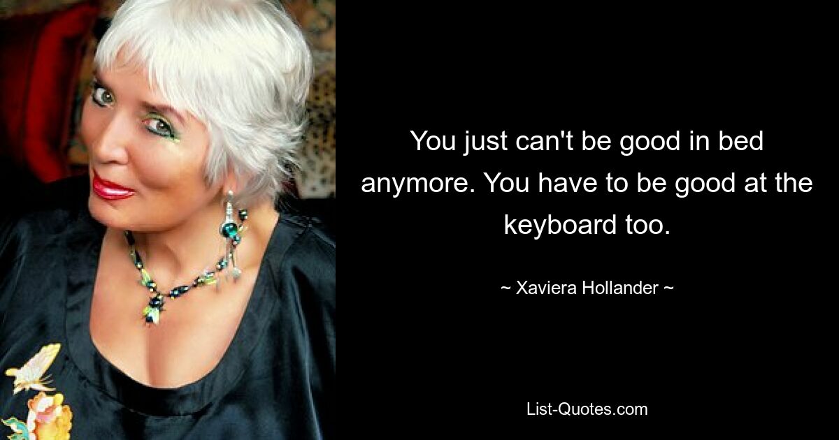 You just can't be good in bed anymore. You have to be good at the keyboard too. — © Xaviera Hollander