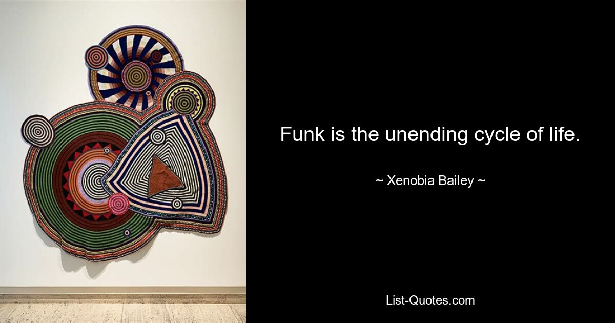 Funk is the unending cycle of life. — © Xenobia Bailey