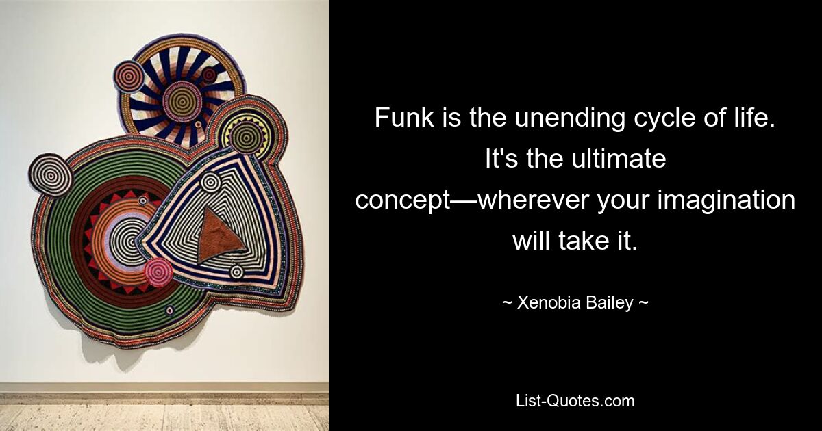 Funk is the unending cycle of life. It's the ultimate concept—wherever your imagination will take it. — © Xenobia Bailey