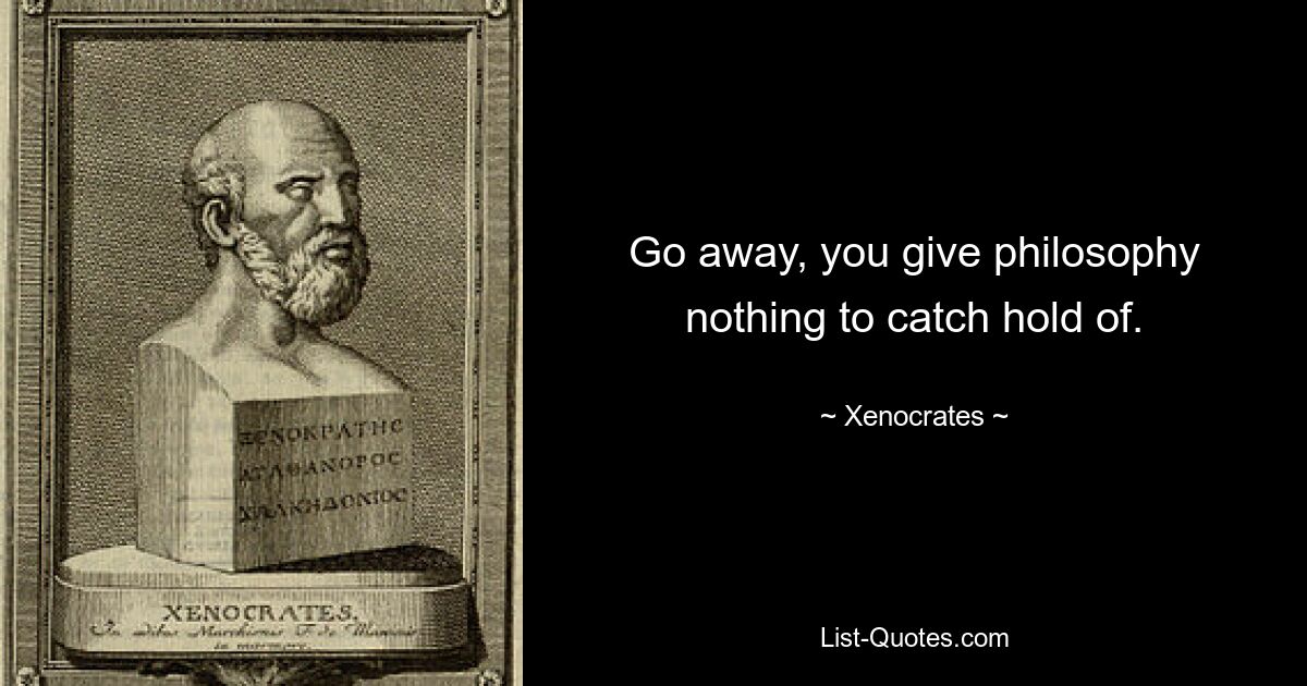 Go away, you give philosophy nothing to catch hold of. — © Xenocrates