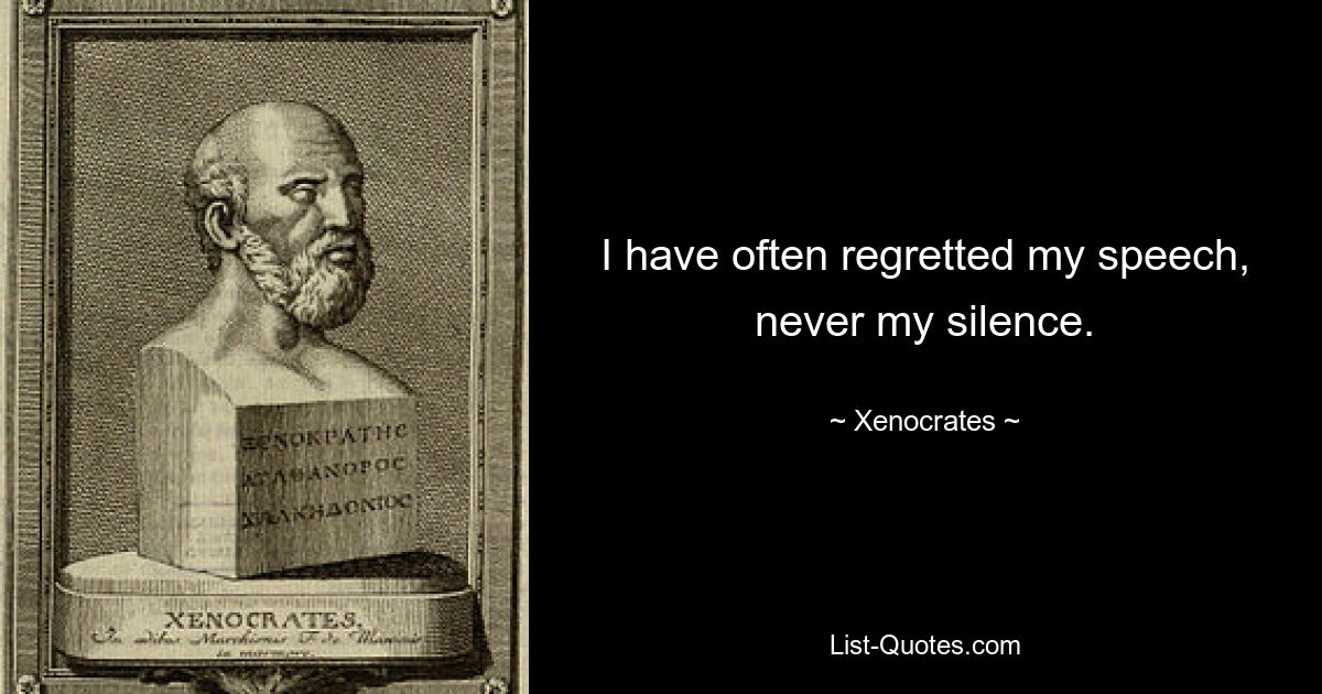 I have often regretted my speech, never my silence. — © Xenocrates