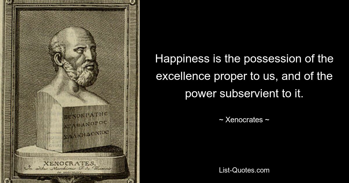 Happiness is the possession of the excellence proper to us, and of the power subservient to it. — © Xenocrates