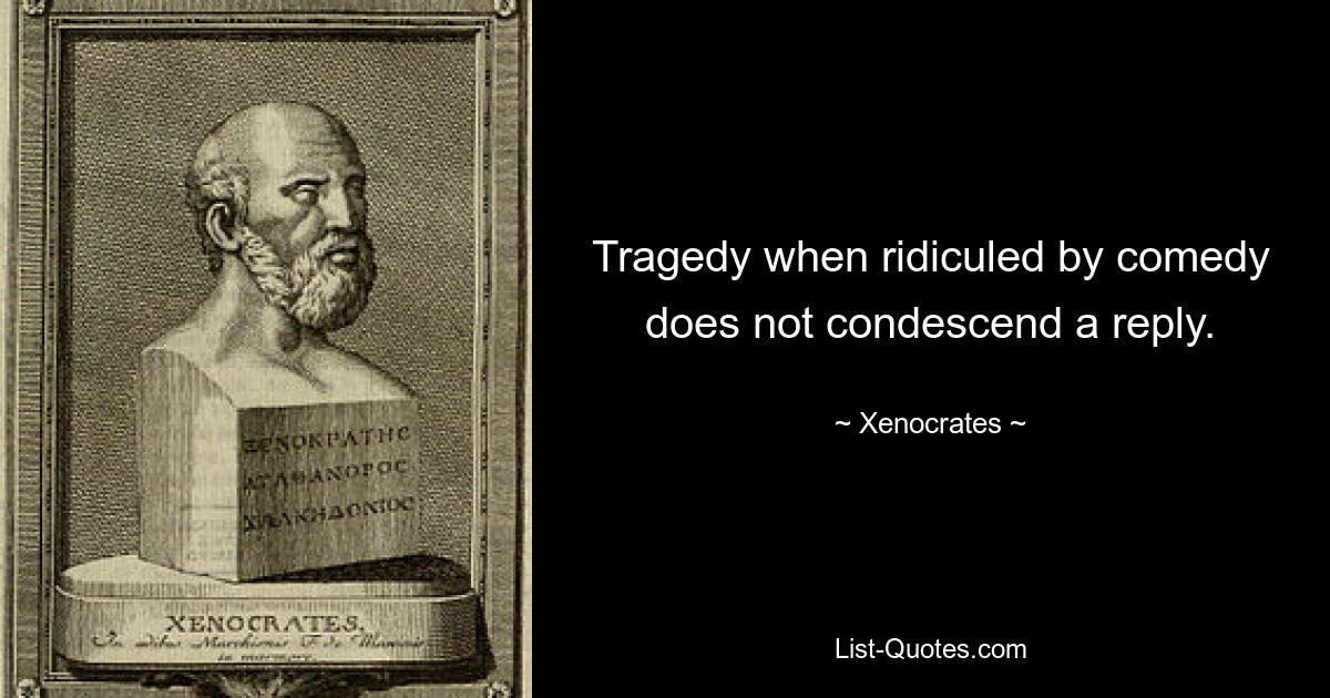 Tragedy when ridiculed by comedy does not condescend a reply. — © Xenocrates