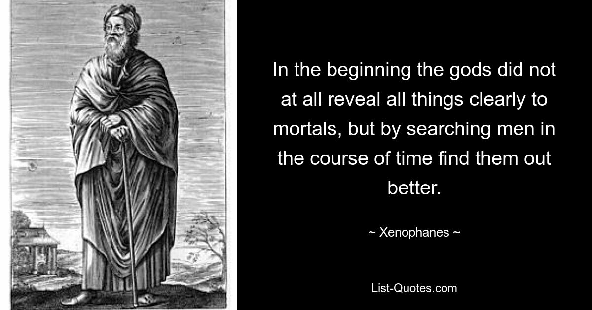 Вначале боги вовсе не все ясно открывали смертным, но, исследовав, люди с течением времени узнают это лучше. — © Ксенофан