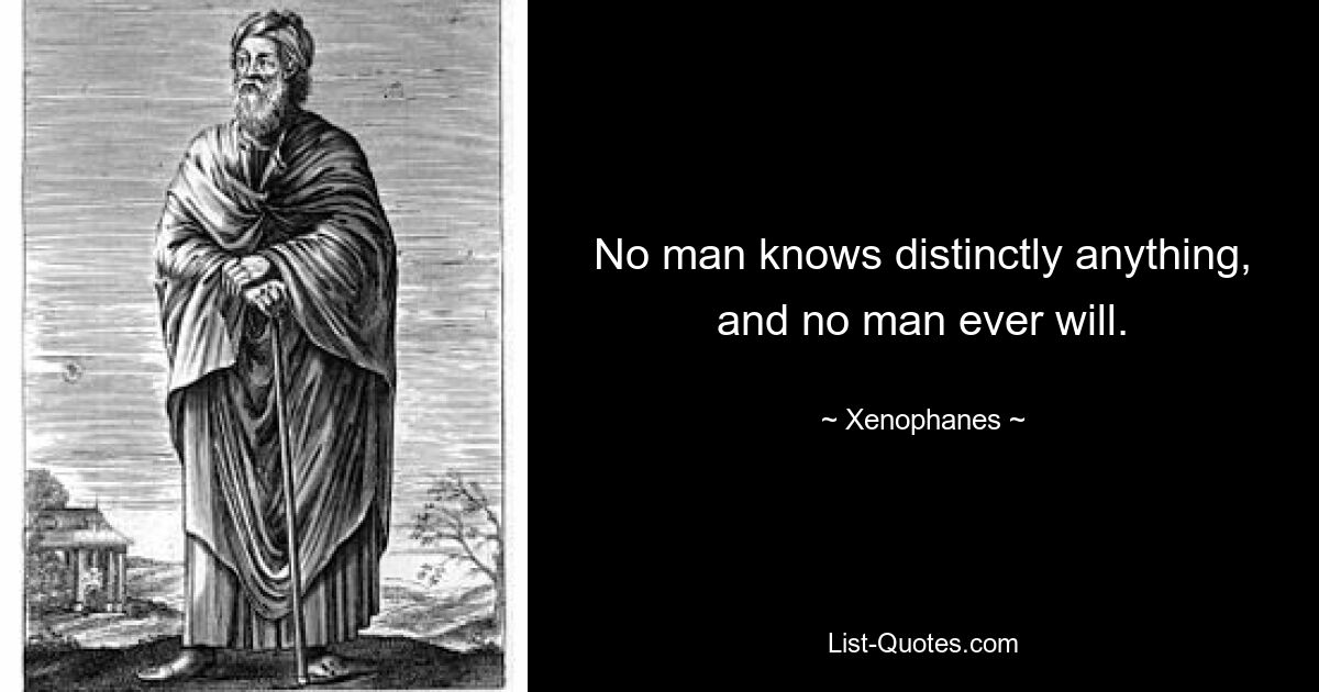 No man knows distinctly anything, and no man ever will. — © Xenophanes