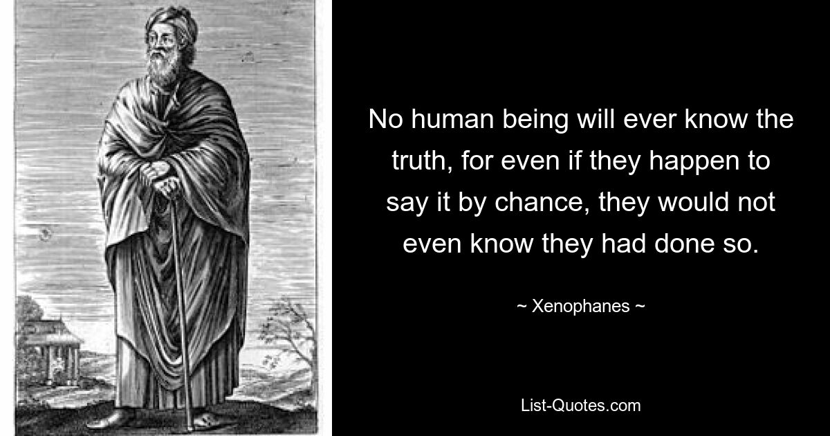 No human being will ever know the truth, for even if they happen to say it by chance, they would not even know they had done so. — © Xenophanes