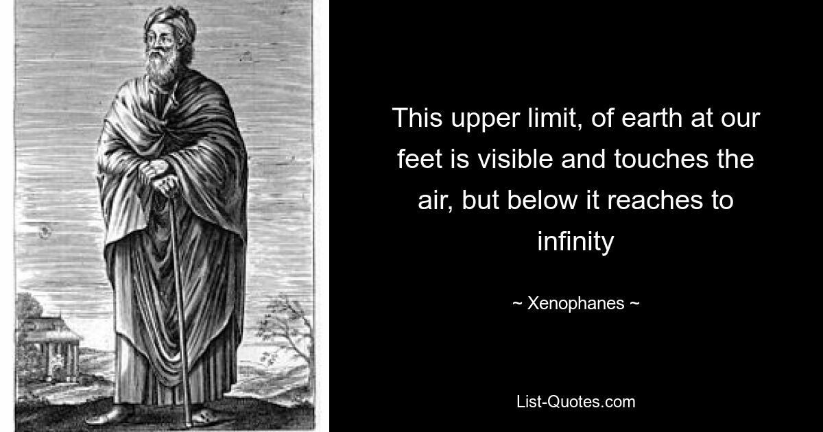 This upper limit, of earth at our feet is visible and touches the air, but below it reaches to infinity — © Xenophanes