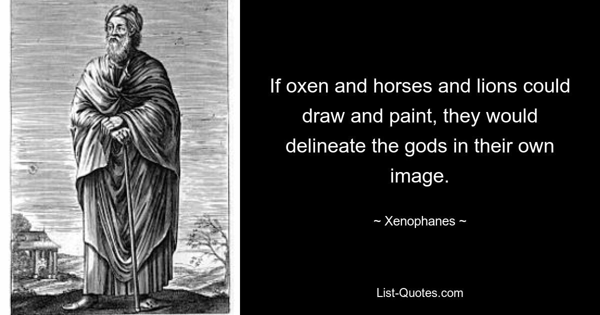 If oxen and horses and lions could draw and paint, they would delineate the gods in their own image. — © Xenophanes