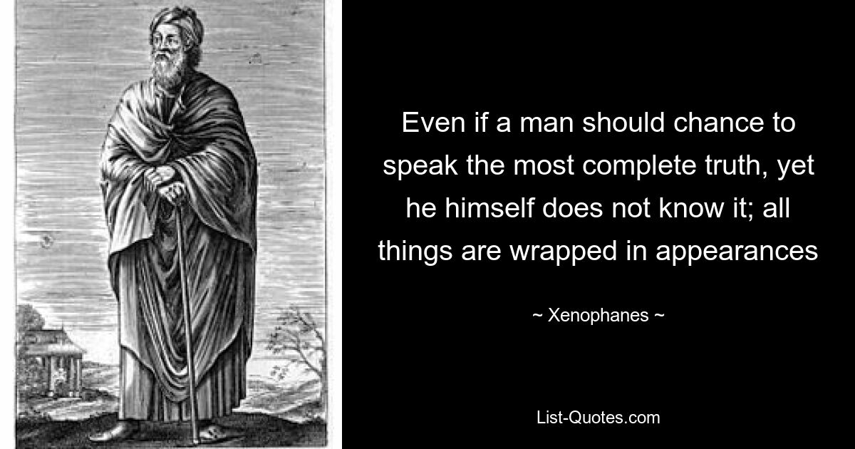 Even if a man should chance to speak the most complete truth, yet he himself does not know it; all things are wrapped in appearances — © Xenophanes