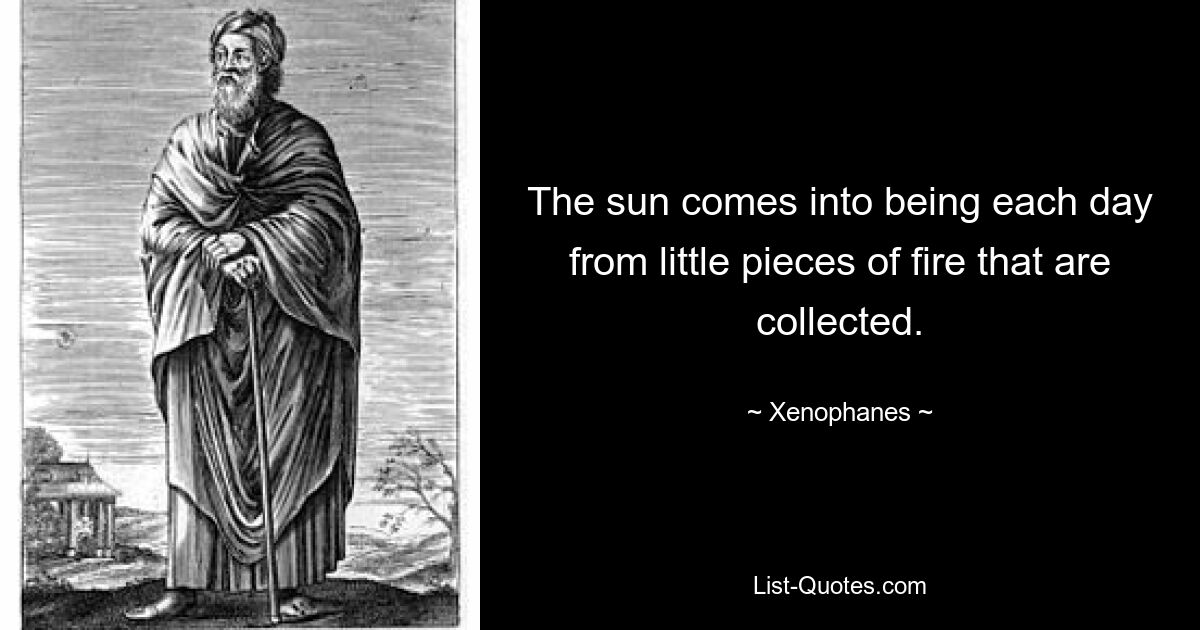 The sun comes into being each day from little pieces of fire that are collected. — © Xenophanes