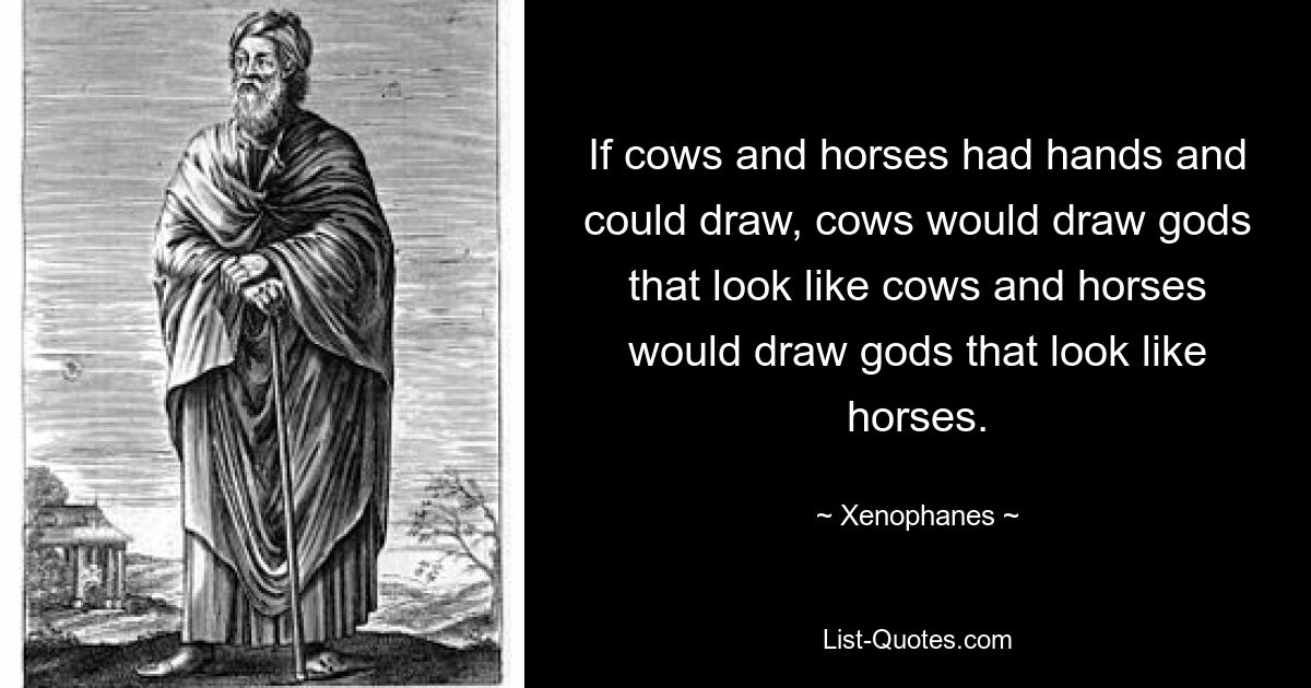 If cows and horses had hands and could draw, cows would draw gods that look like cows and horses would draw gods that look like horses. — © Xenophanes