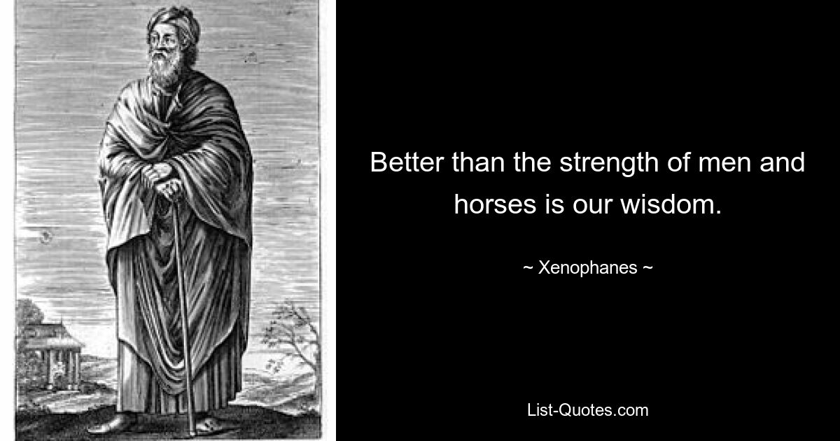 Better than the strength of men and horses is our wisdom. — © Xenophanes