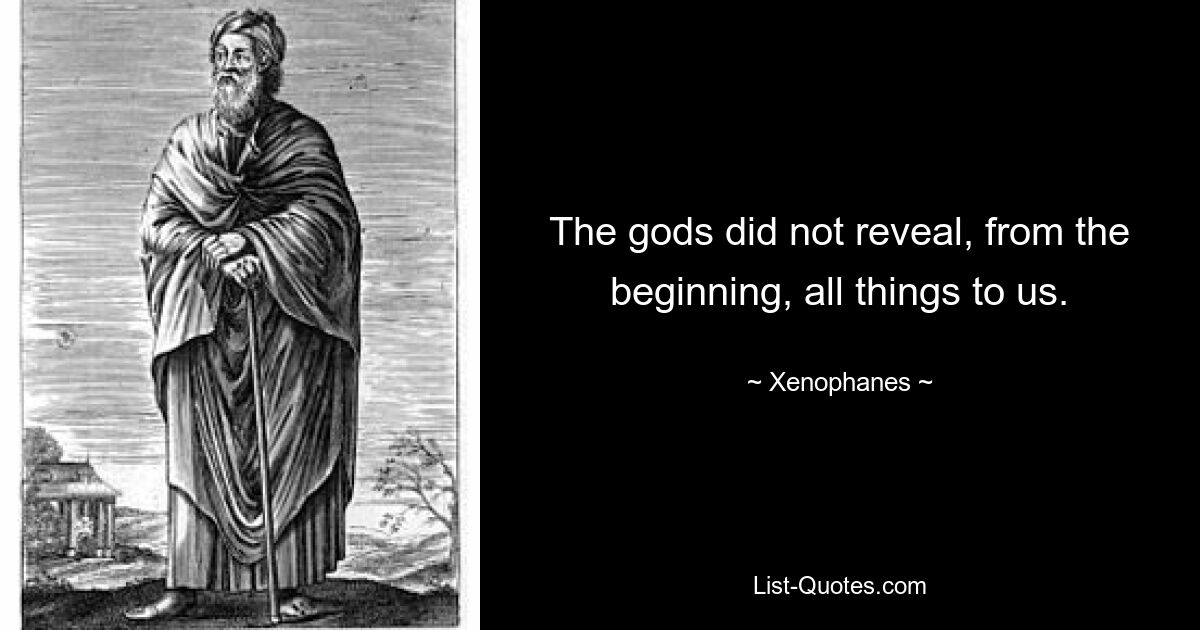 The gods did not reveal, from the beginning, all things to us. — © Xenophanes