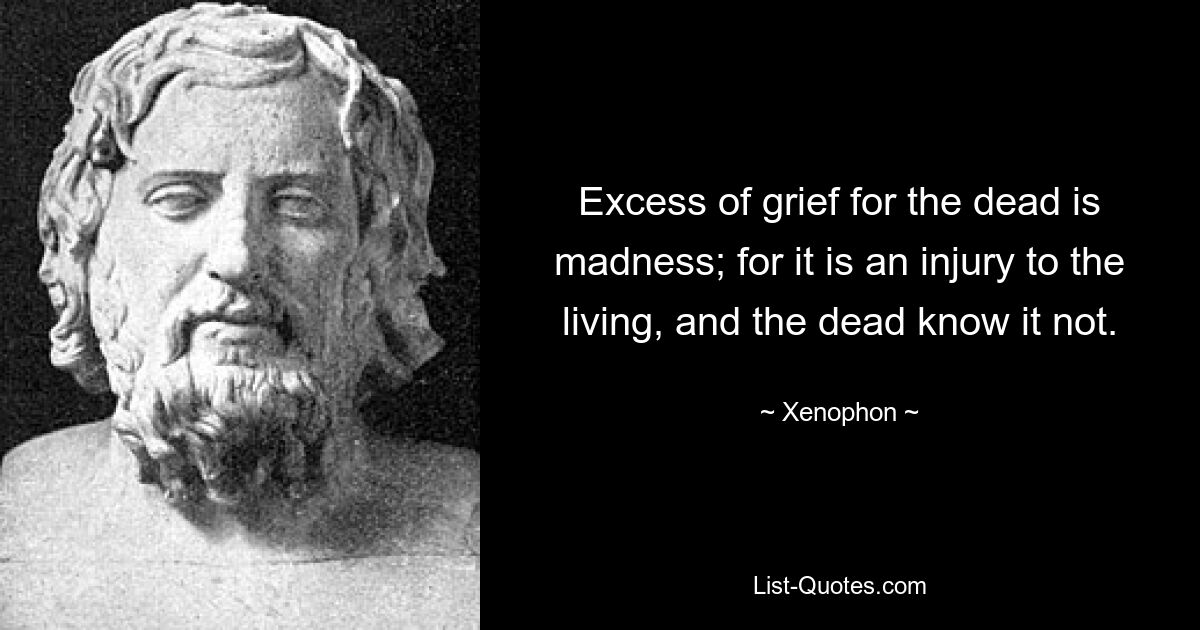 Excess of grief for the dead is madness; for it is an injury to the living, and the dead know it not. — © Xenophon