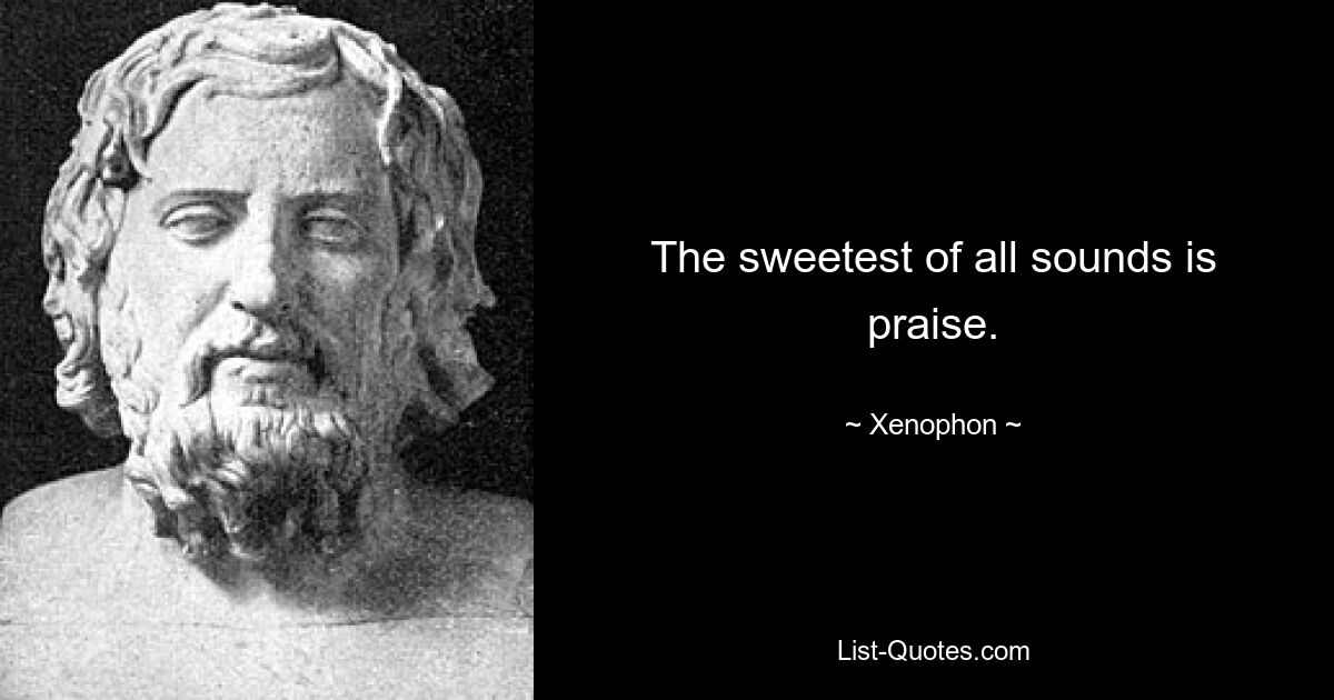 The sweetest of all sounds is praise. — © Xenophon