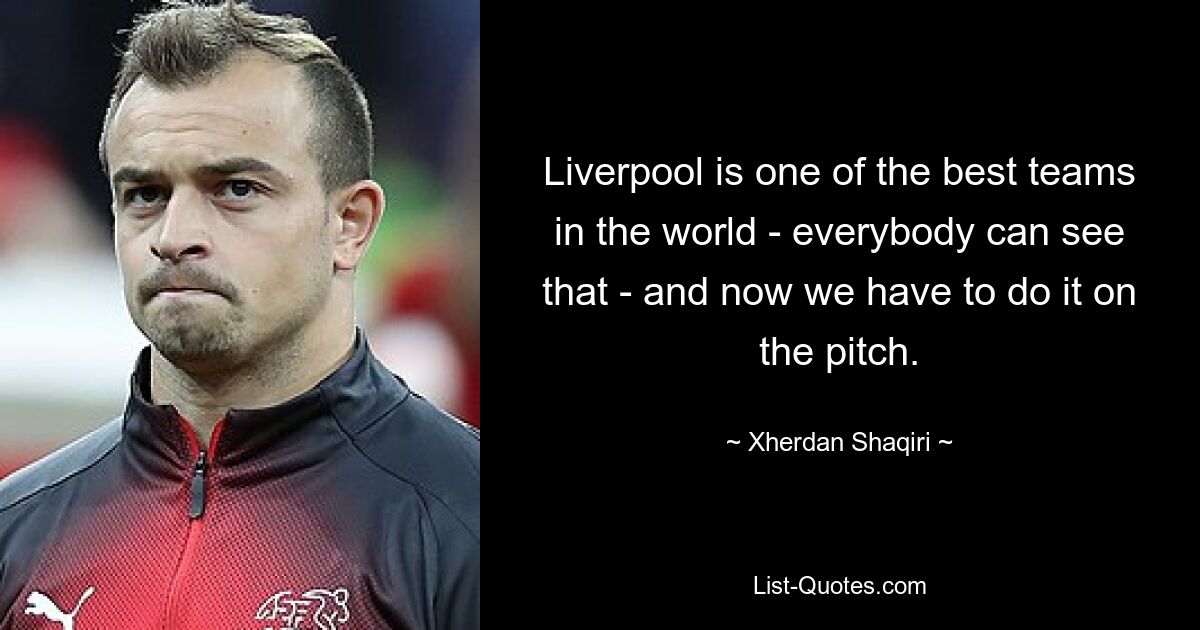 Liverpool is one of the best teams in the world - everybody can see that - and now we have to do it on the pitch. — © Xherdan Shaqiri