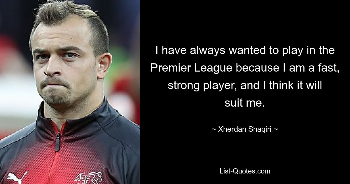 I have always wanted to play in the Premier League because I am a fast, strong player, and I think it will suit me. — © Xherdan Shaqiri