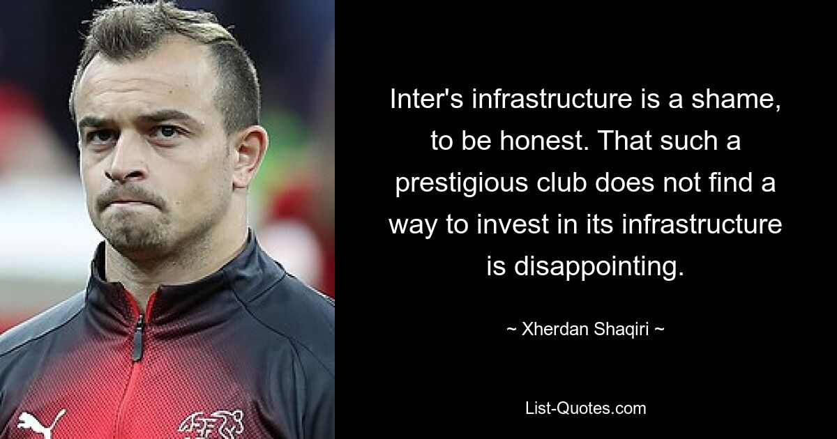 Inter's infrastructure is a shame, to be honest. That such a prestigious club does not find a way to invest in its infrastructure is disappointing. — © Xherdan Shaqiri