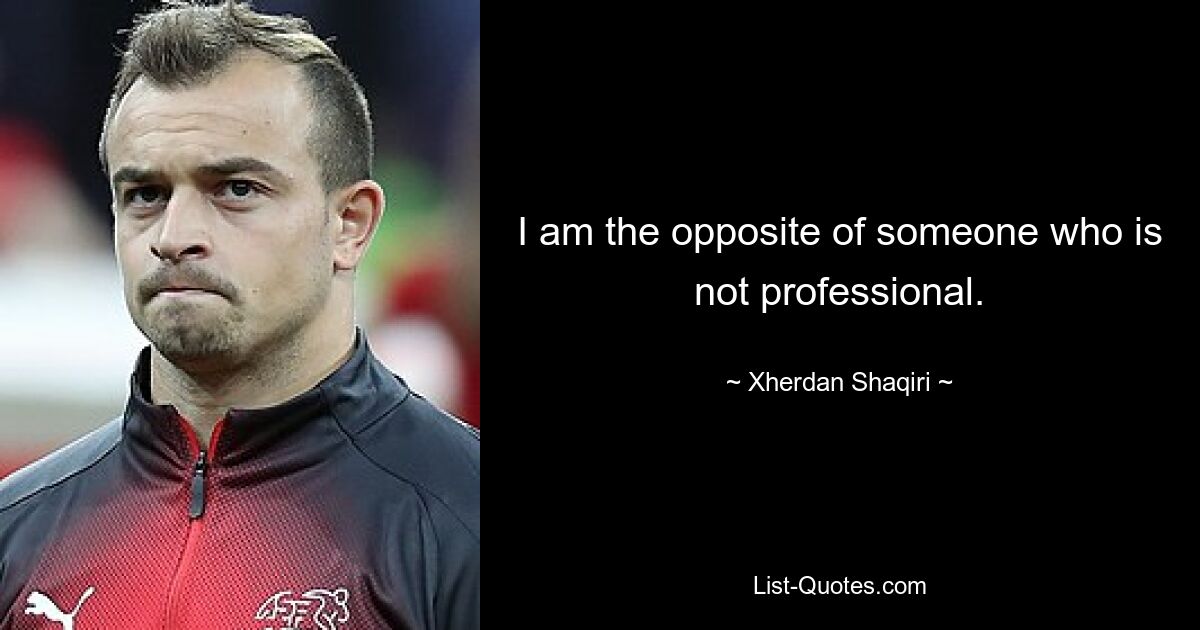 I am the opposite of someone who is not professional. — © Xherdan Shaqiri