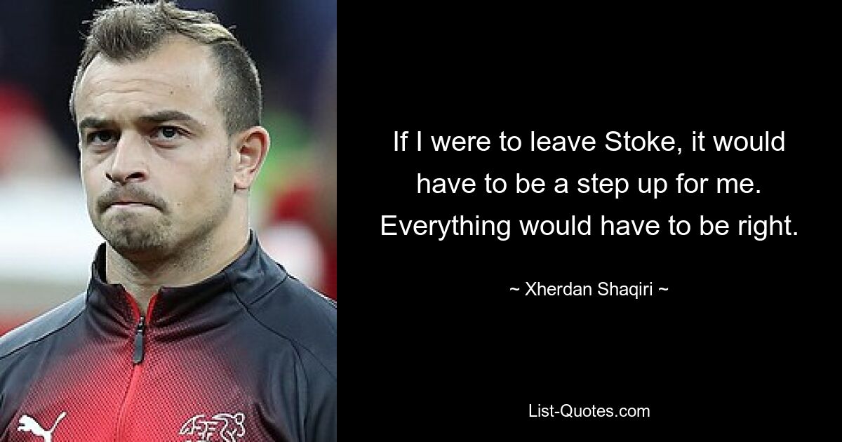 If I were to leave Stoke, it would have to be a step up for me. Everything would have to be right. — © Xherdan Shaqiri