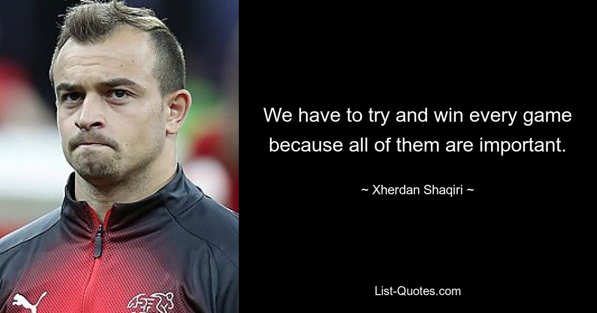 We have to try and win every game because all of them are important. — © Xherdan Shaqiri