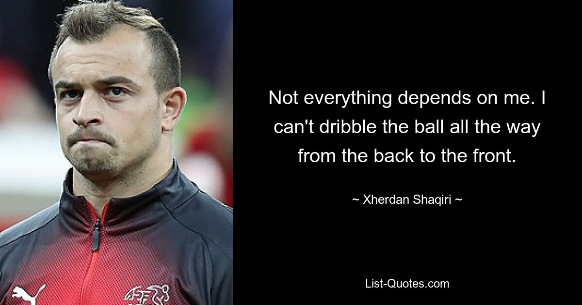 Not everything depends on me. I can't dribble the ball all the way from the back to the front. — © Xherdan Shaqiri