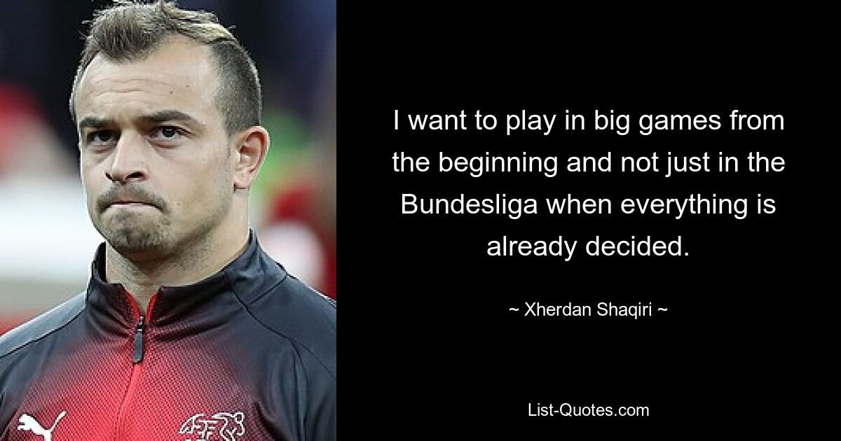 I want to play in big games from the beginning and not just in the Bundesliga when everything is already decided. — © Xherdan Shaqiri