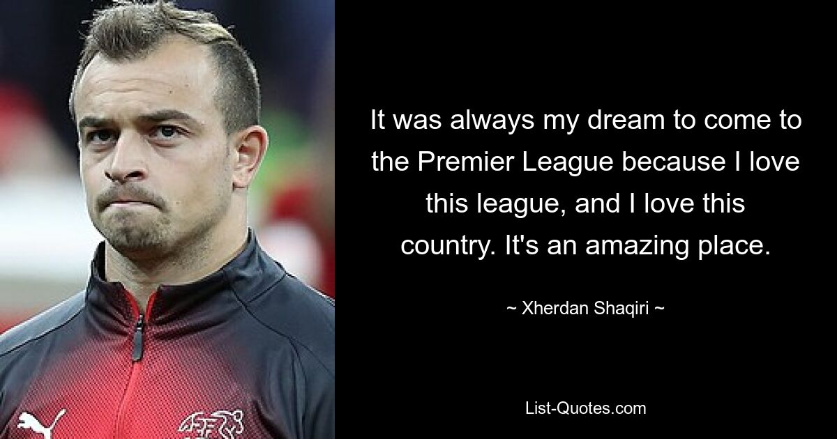 It was always my dream to come to the Premier League because I love this league, and I love this country. It's an amazing place. — © Xherdan Shaqiri