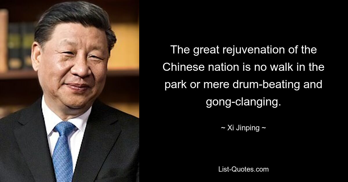 The great rejuvenation of the Chinese nation is no walk in the park or mere drum-beating and gong-clanging. — © Xi Jinping