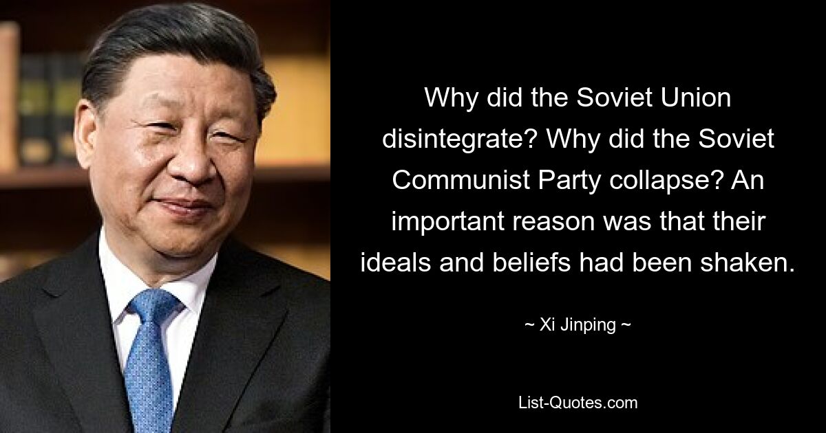 Why did the Soviet Union disintegrate? Why did the Soviet Communist Party collapse? An important reason was that their ideals and beliefs had been shaken. — © Xi Jinping