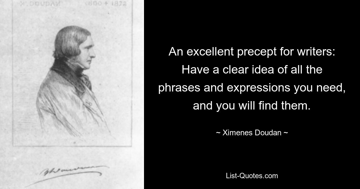 An excellent precept for writers: Have a clear idea of all the phrases and expressions you need, and you will find them. — © Ximenes Doudan