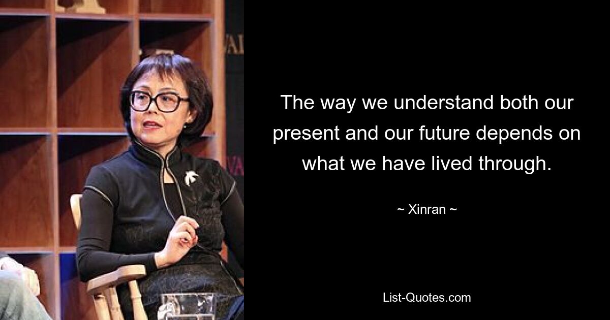 The way we understand both our present and our future depends on what we have lived through. — © Xinran