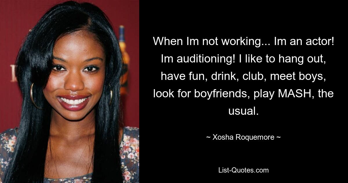 When Im not working... Im an actor! Im auditioning! I like to hang out, have fun, drink, club, meet boys, look for boyfriends, play MASH, the usual. — © Xosha Roquemore