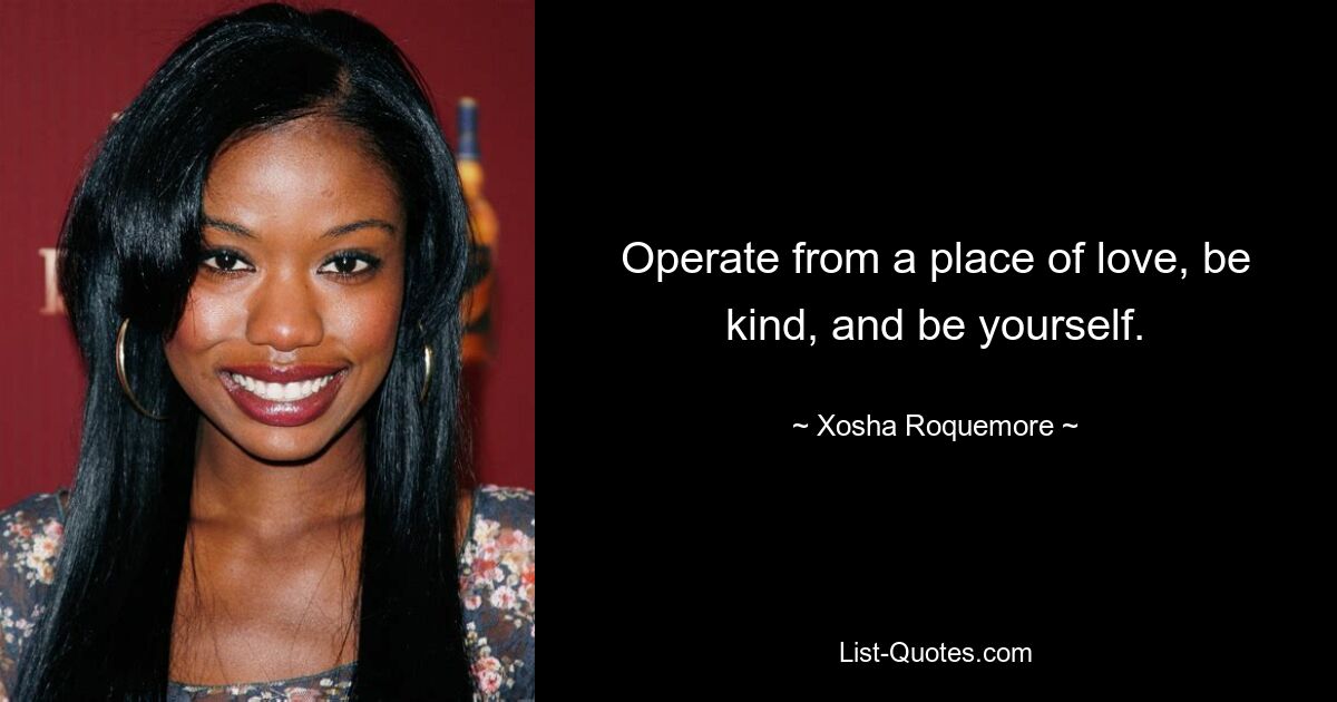 Operate from a place of love, be kind, and be yourself. — © Xosha Roquemore